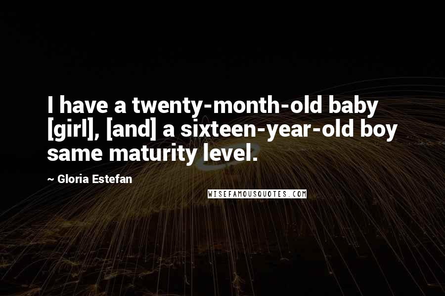 Gloria Estefan Quotes: I have a twenty-month-old baby [girl], [and] a sixteen-year-old boy same maturity level.