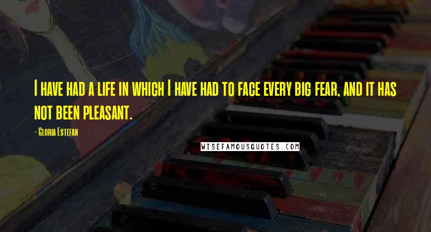 Gloria Estefan Quotes: I have had a life in which I have had to face every big fear, and it has not been pleasant.