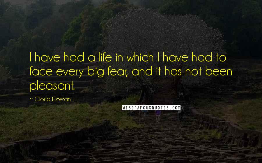 Gloria Estefan Quotes: I have had a life in which I have had to face every big fear, and it has not been pleasant.