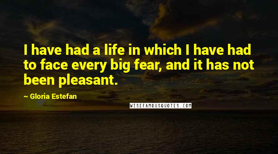 Gloria Estefan Quotes: I have had a life in which I have had to face every big fear, and it has not been pleasant.