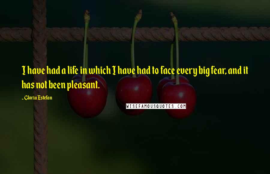 Gloria Estefan Quotes: I have had a life in which I have had to face every big fear, and it has not been pleasant.