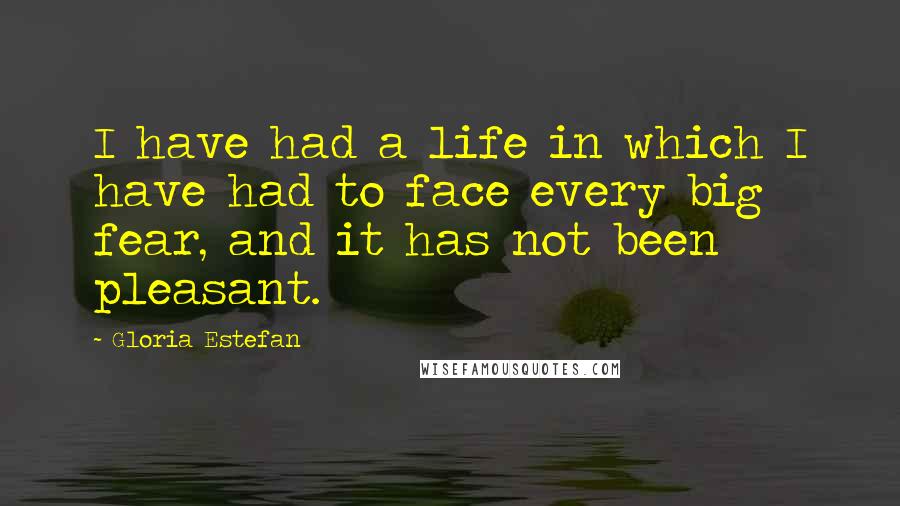 Gloria Estefan Quotes: I have had a life in which I have had to face every big fear, and it has not been pleasant.