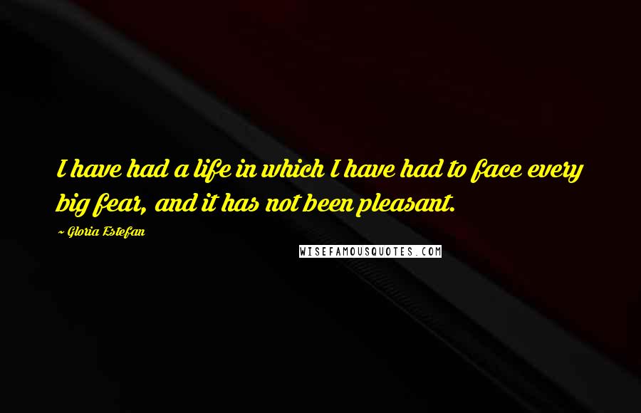 Gloria Estefan Quotes: I have had a life in which I have had to face every big fear, and it has not been pleasant.