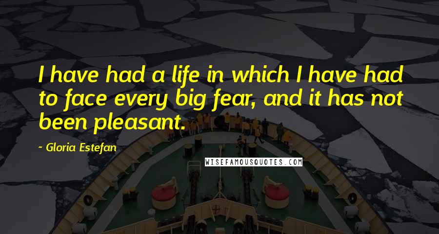 Gloria Estefan Quotes: I have had a life in which I have had to face every big fear, and it has not been pleasant.