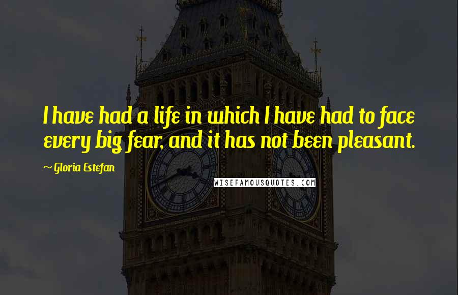 Gloria Estefan Quotes: I have had a life in which I have had to face every big fear, and it has not been pleasant.