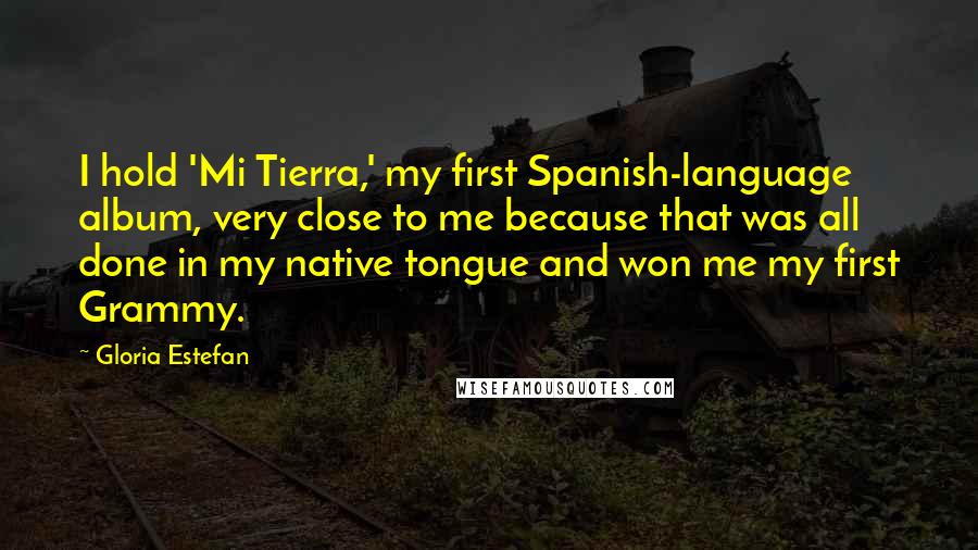 Gloria Estefan Quotes: I hold 'Mi Tierra,' my first Spanish-language album, very close to me because that was all done in my native tongue and won me my first Grammy.