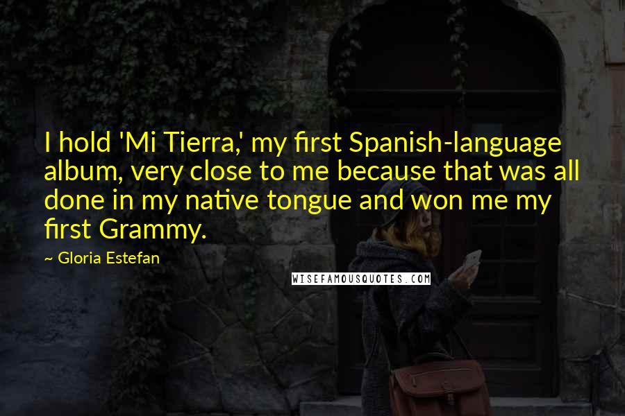 Gloria Estefan Quotes: I hold 'Mi Tierra,' my first Spanish-language album, very close to me because that was all done in my native tongue and won me my first Grammy.