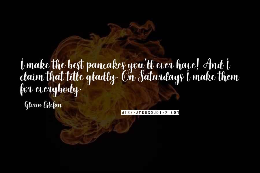 Gloria Estefan Quotes: I make the best pancakes you'll ever have! And I claim that title gladly. On Saturdays I make them for everybody.