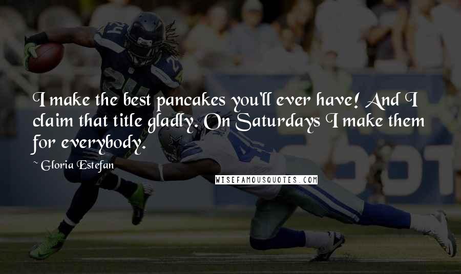 Gloria Estefan Quotes: I make the best pancakes you'll ever have! And I claim that title gladly. On Saturdays I make them for everybody.