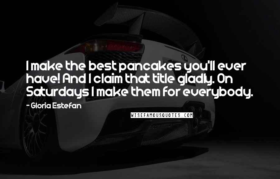 Gloria Estefan Quotes: I make the best pancakes you'll ever have! And I claim that title gladly. On Saturdays I make them for everybody.