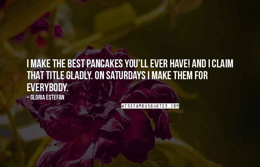 Gloria Estefan Quotes: I make the best pancakes you'll ever have! And I claim that title gladly. On Saturdays I make them for everybody.