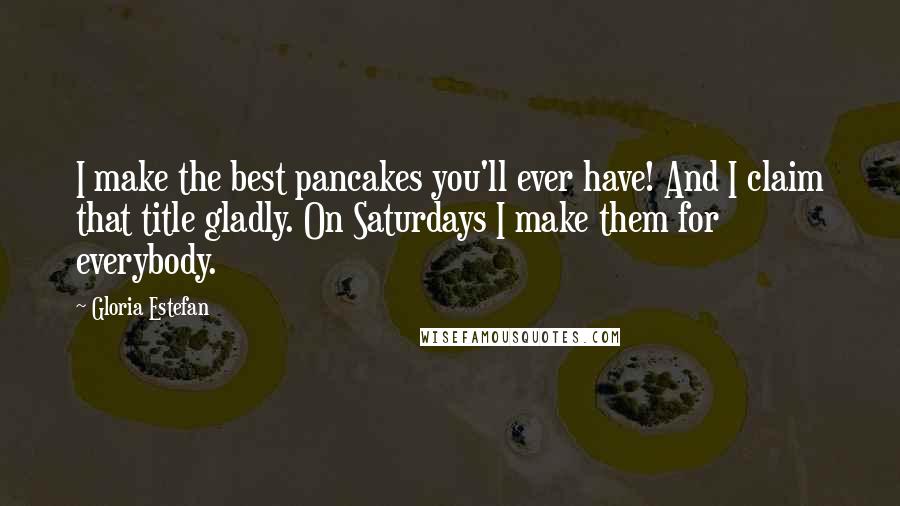 Gloria Estefan Quotes: I make the best pancakes you'll ever have! And I claim that title gladly. On Saturdays I make them for everybody.