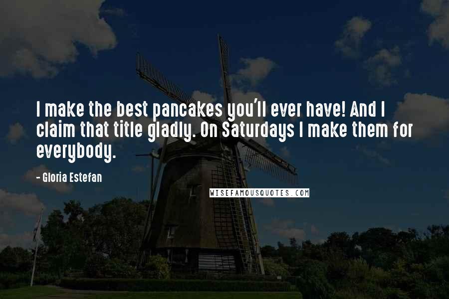 Gloria Estefan Quotes: I make the best pancakes you'll ever have! And I claim that title gladly. On Saturdays I make them for everybody.