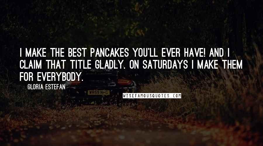 Gloria Estefan Quotes: I make the best pancakes you'll ever have! And I claim that title gladly. On Saturdays I make them for everybody.