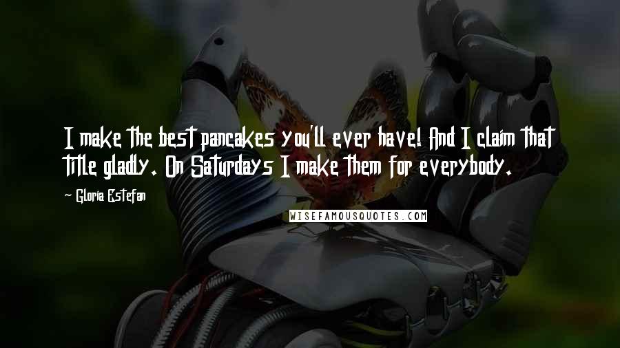 Gloria Estefan Quotes: I make the best pancakes you'll ever have! And I claim that title gladly. On Saturdays I make them for everybody.