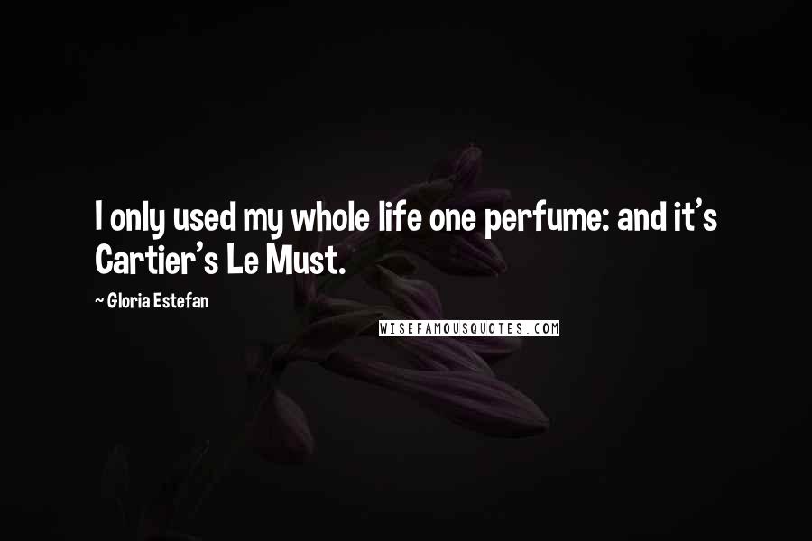 Gloria Estefan Quotes: I only used my whole life one perfume: and it's Cartier's Le Must.