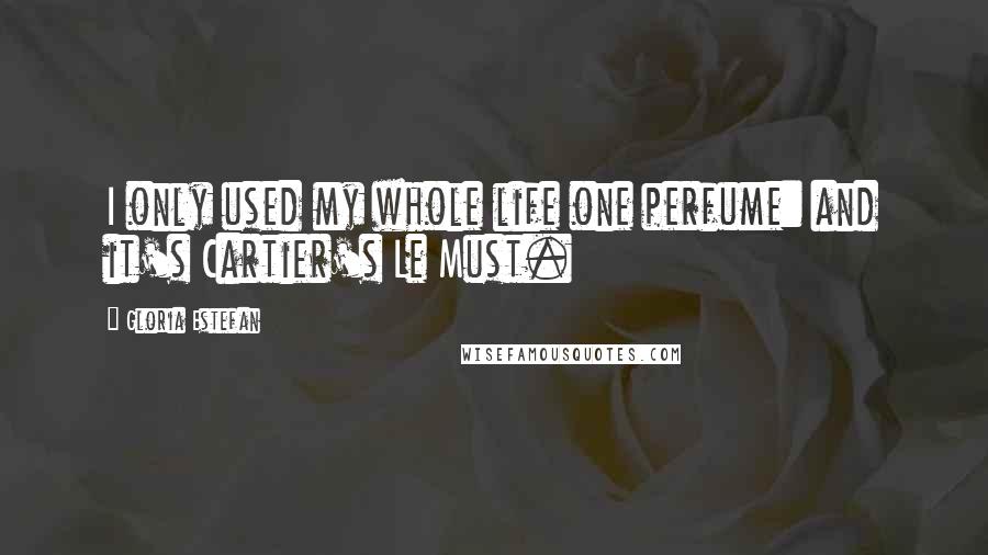 Gloria Estefan Quotes: I only used my whole life one perfume: and it's Cartier's Le Must.