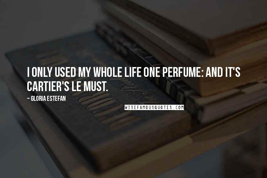 Gloria Estefan Quotes: I only used my whole life one perfume: and it's Cartier's Le Must.