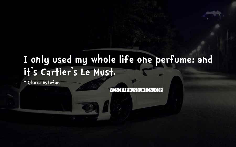 Gloria Estefan Quotes: I only used my whole life one perfume: and it's Cartier's Le Must.