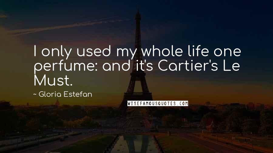 Gloria Estefan Quotes: I only used my whole life one perfume: and it's Cartier's Le Must.