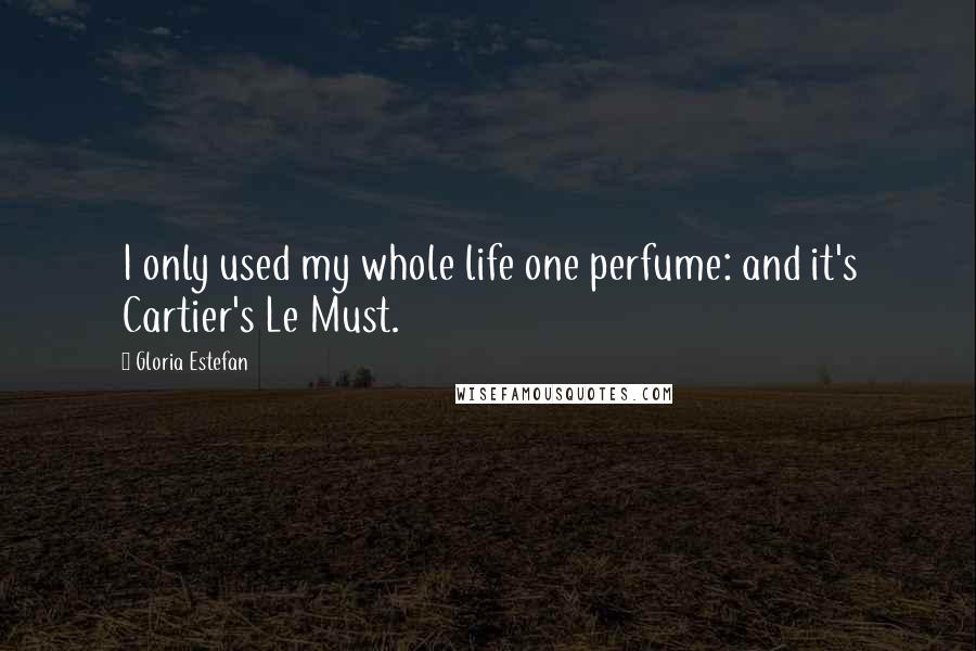 Gloria Estefan Quotes: I only used my whole life one perfume: and it's Cartier's Le Must.