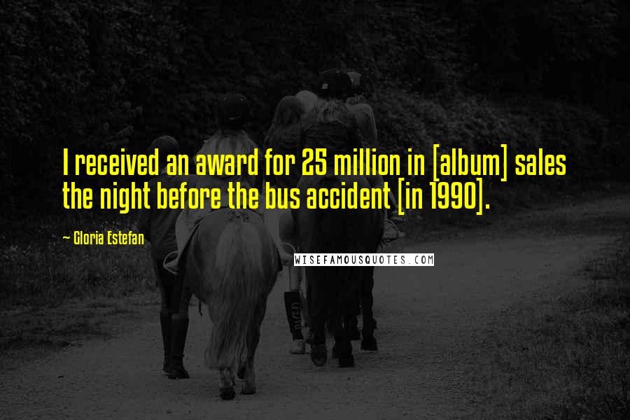 Gloria Estefan Quotes: I received an award for 25 million in [album] sales the night before the bus accident [in 1990].