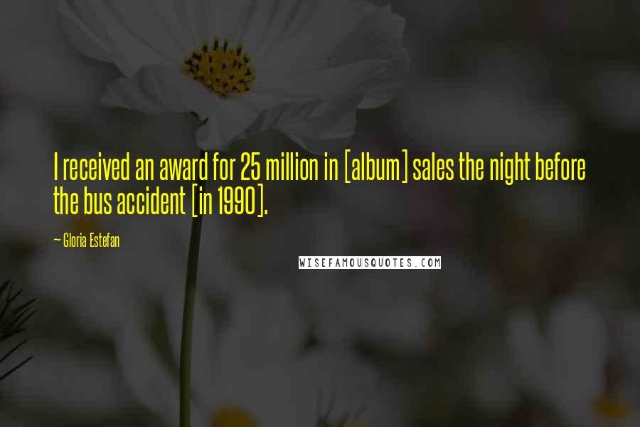 Gloria Estefan Quotes: I received an award for 25 million in [album] sales the night before the bus accident [in 1990].