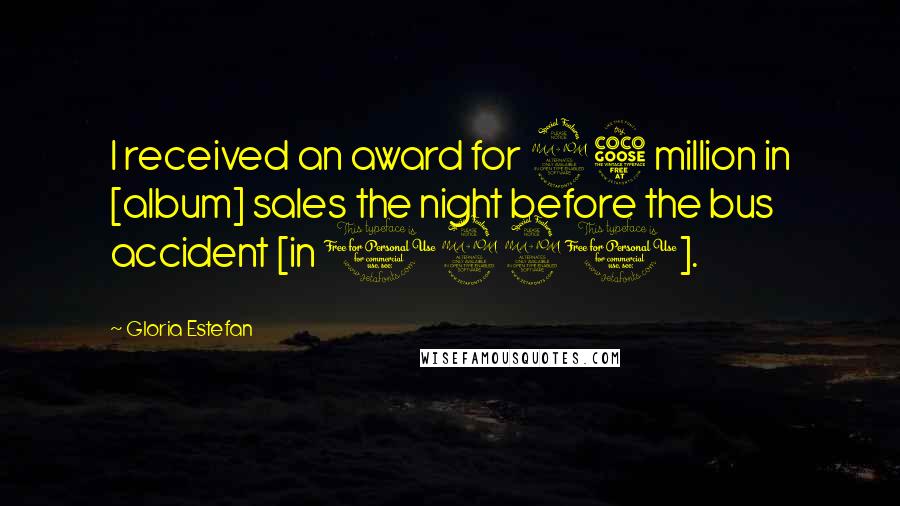 Gloria Estefan Quotes: I received an award for 25 million in [album] sales the night before the bus accident [in 1990].