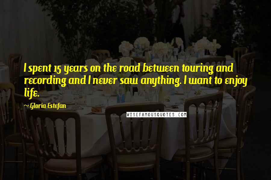 Gloria Estefan Quotes: I spent 15 years on the road between touring and recording and I never saw anything. I want to enjoy life.