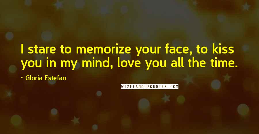 Gloria Estefan Quotes: I stare to memorize your face, to kiss you in my mind, love you all the time.