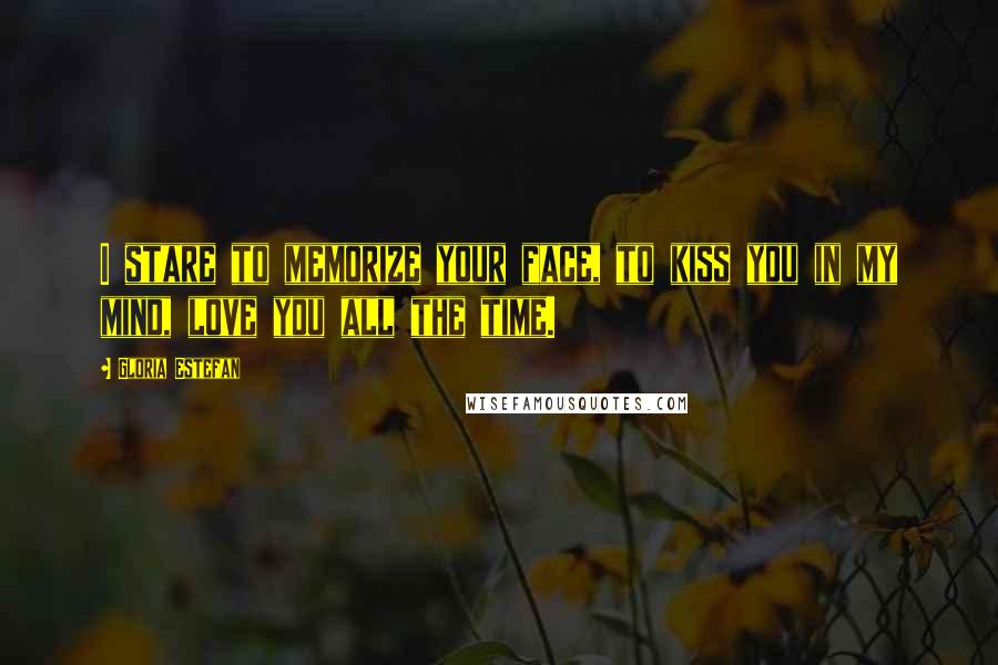 Gloria Estefan Quotes: I stare to memorize your face, to kiss you in my mind, love you all the time.