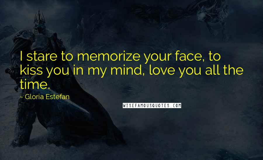 Gloria Estefan Quotes: I stare to memorize your face, to kiss you in my mind, love you all the time.