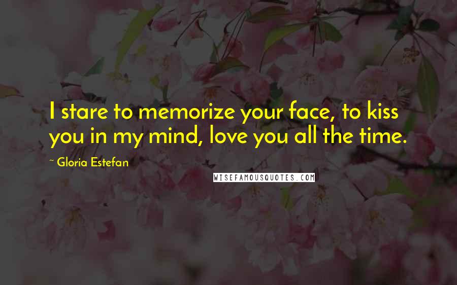 Gloria Estefan Quotes: I stare to memorize your face, to kiss you in my mind, love you all the time.