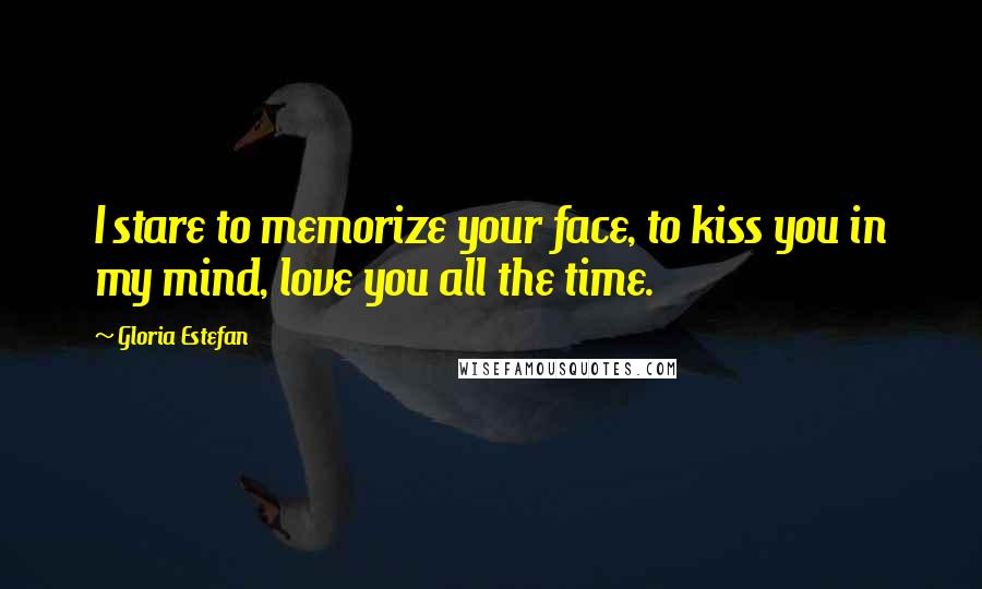 Gloria Estefan Quotes: I stare to memorize your face, to kiss you in my mind, love you all the time.