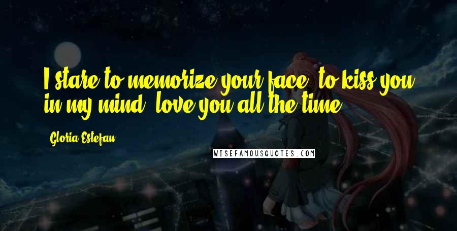 Gloria Estefan Quotes: I stare to memorize your face, to kiss you in my mind, love you all the time.