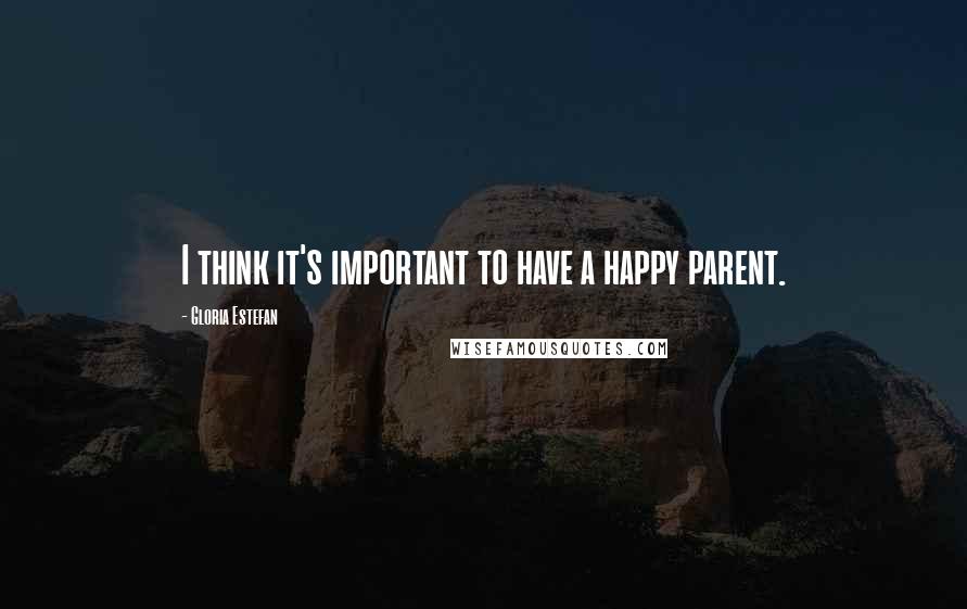 Gloria Estefan Quotes: I think it's important to have a happy parent.