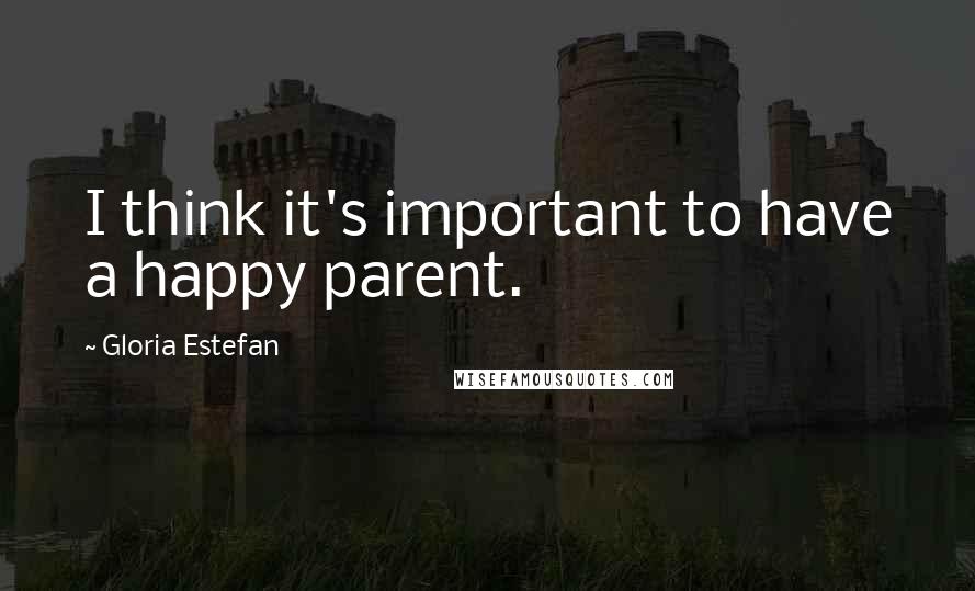 Gloria Estefan Quotes: I think it's important to have a happy parent.