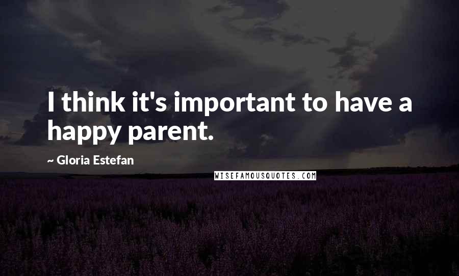 Gloria Estefan Quotes: I think it's important to have a happy parent.