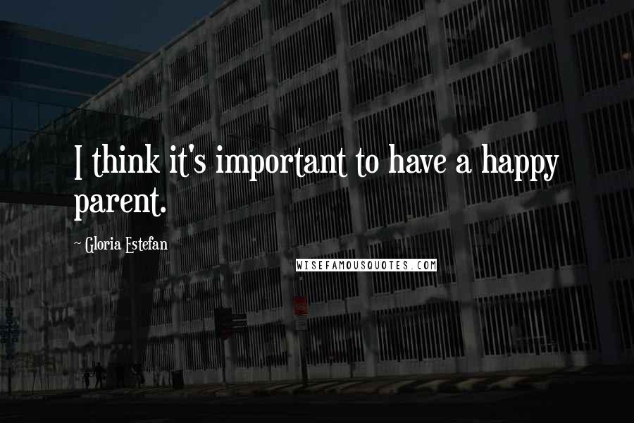 Gloria Estefan Quotes: I think it's important to have a happy parent.