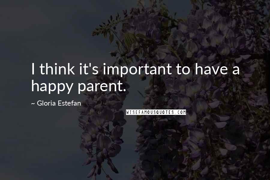Gloria Estefan Quotes: I think it's important to have a happy parent.