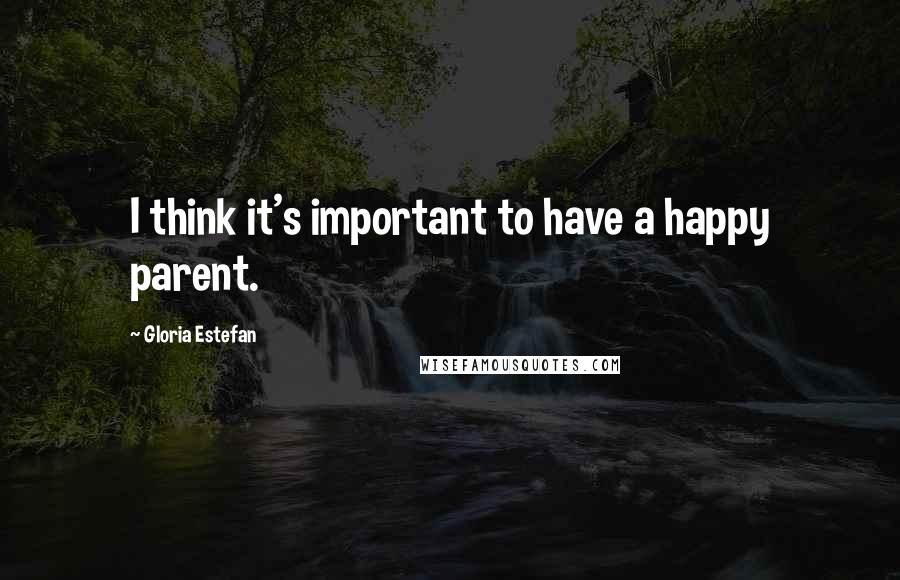Gloria Estefan Quotes: I think it's important to have a happy parent.