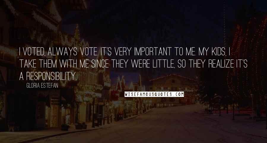 Gloria Estefan Quotes: I voted, always vote. It's very important to me. My kids, I take them with me since they were little, so they realize it's a responsibility.