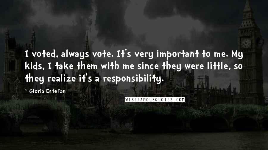 Gloria Estefan Quotes: I voted, always vote. It's very important to me. My kids, I take them with me since they were little, so they realize it's a responsibility.