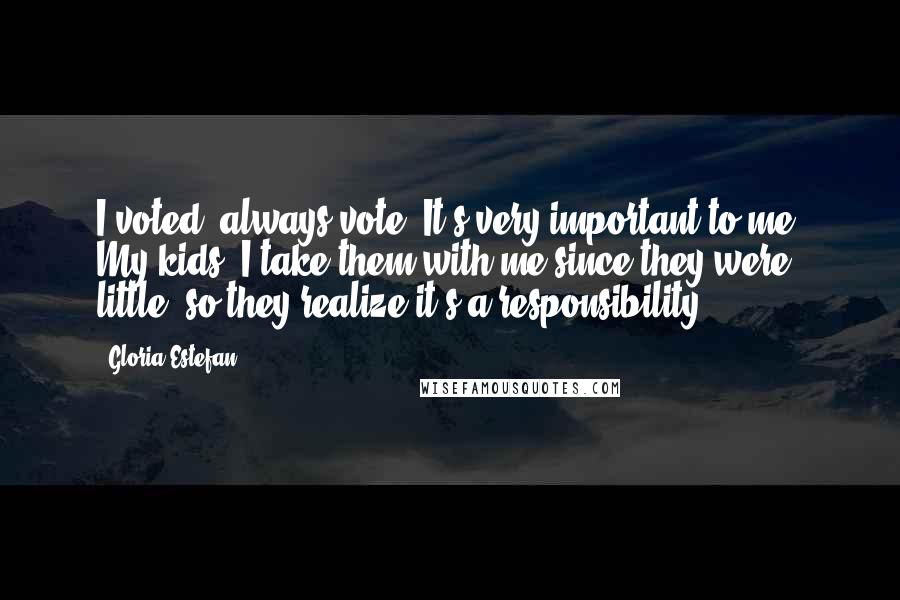 Gloria Estefan Quotes: I voted, always vote. It's very important to me. My kids, I take them with me since they were little, so they realize it's a responsibility.