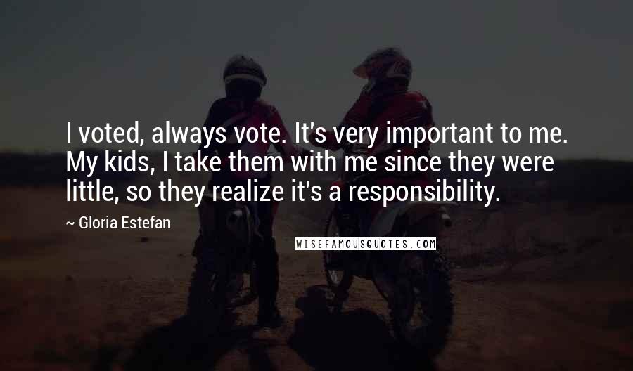 Gloria Estefan Quotes: I voted, always vote. It's very important to me. My kids, I take them with me since they were little, so they realize it's a responsibility.