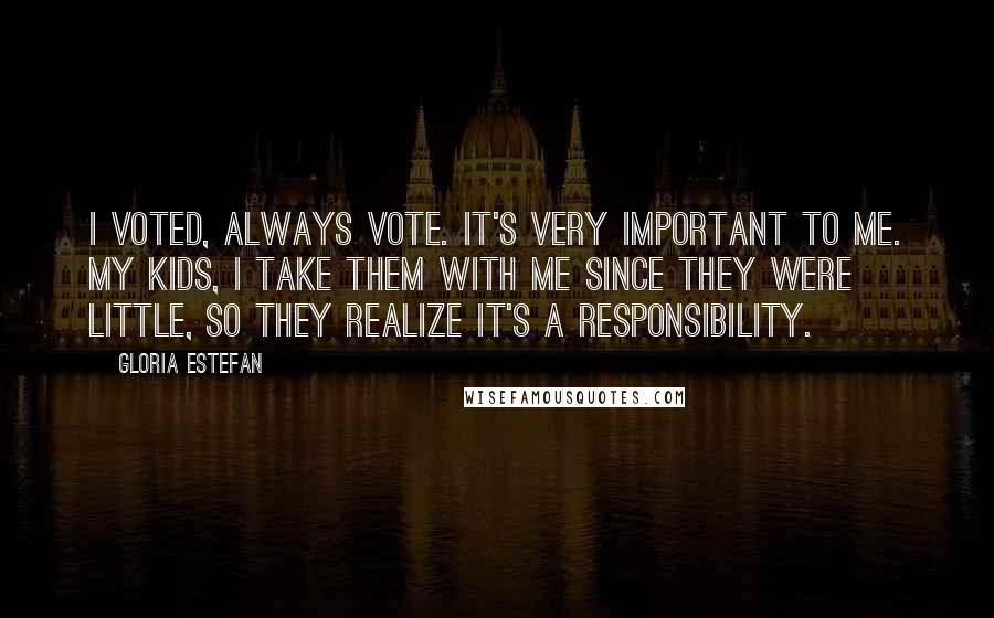 Gloria Estefan Quotes: I voted, always vote. It's very important to me. My kids, I take them with me since they were little, so they realize it's a responsibility.