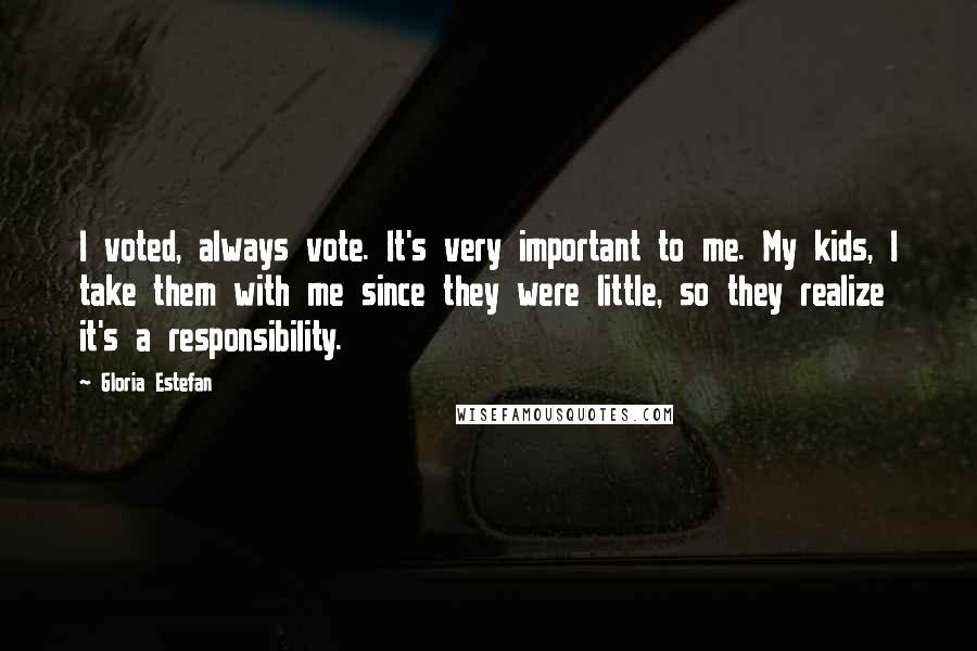 Gloria Estefan Quotes: I voted, always vote. It's very important to me. My kids, I take them with me since they were little, so they realize it's a responsibility.