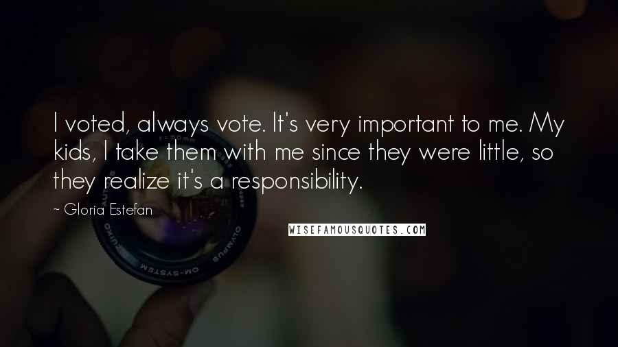 Gloria Estefan Quotes: I voted, always vote. It's very important to me. My kids, I take them with me since they were little, so they realize it's a responsibility.