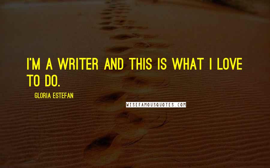 Gloria Estefan Quotes: I'm a writer and this is what I love to do.
