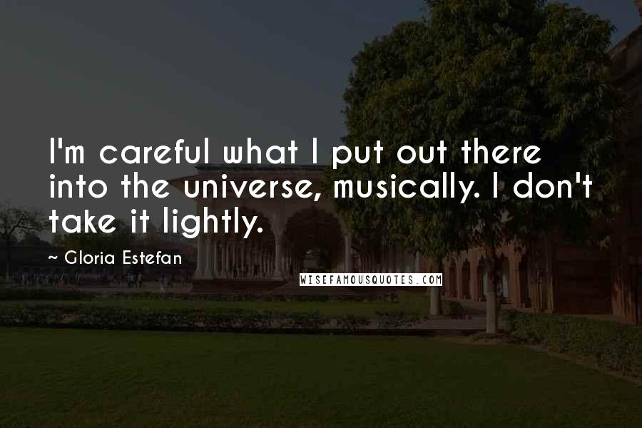 Gloria Estefan Quotes: I'm careful what I put out there into the universe, musically. I don't take it lightly.